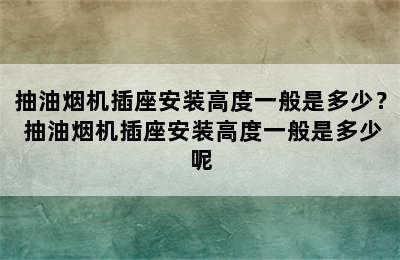 抽油烟机插座安装高度一般是多少？ 抽油烟机插座安装高度一般是多少呢